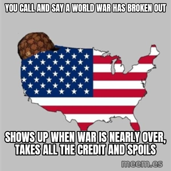 Scumbag America2 meme: you call and say a world war has broken out / shows up when war is nearly over, takes all the credit and spoils