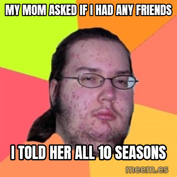 Butthurt Dweller meme: My mom asked if I had any friends / I told her all 10 seasons