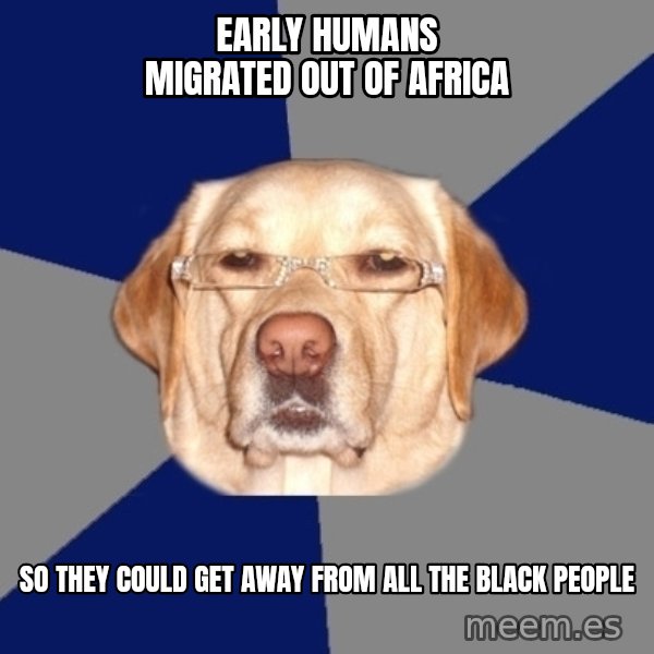 Racist Dog meme: Early humans migrated out of africa / so they could get away from all the black people