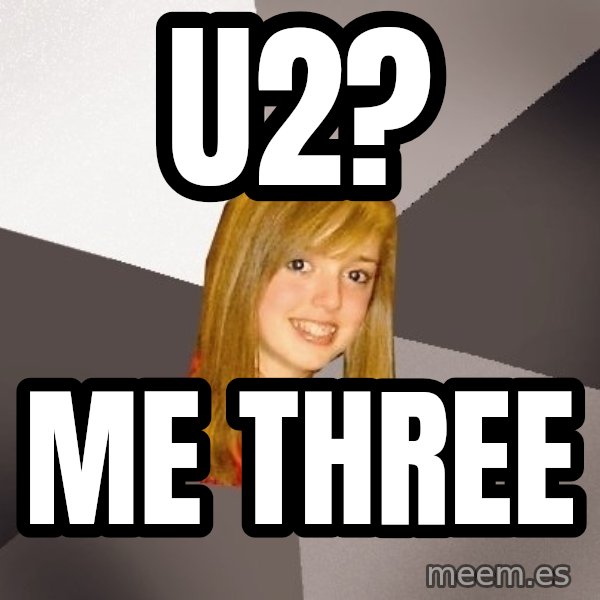 Musically Oblivious 8th Grader meme: u2? / me three