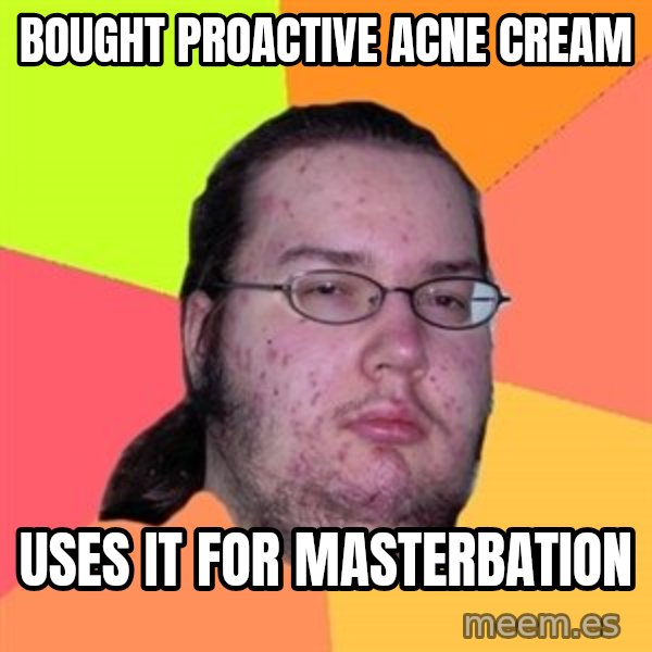 Butthurt Dweller meme: Bought proactive Acne cream / Uses it for masterbation