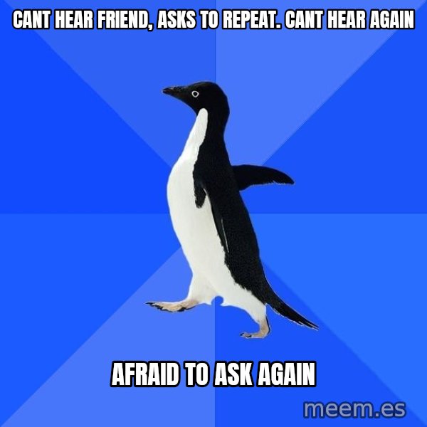 Socially Awkward Penguin meme: cant hear friend, asks to repeat. cant hear again / afraid to ask again