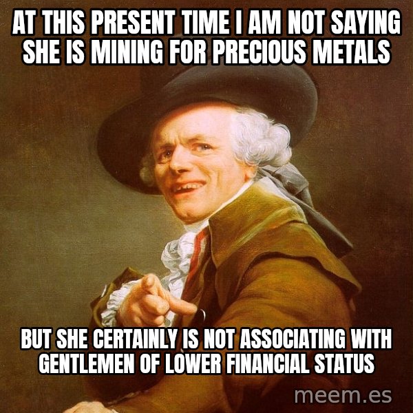 Joseph Ducreux meme: At this present time I am not saying she is mining for precious metals / but she certainly is not associating with gentlemen﻿ of lower financial status