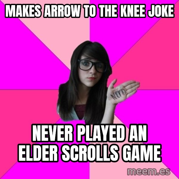Idiot Nerd Girl meme: makes arrow to the knee joke / never played an elder scrolls game