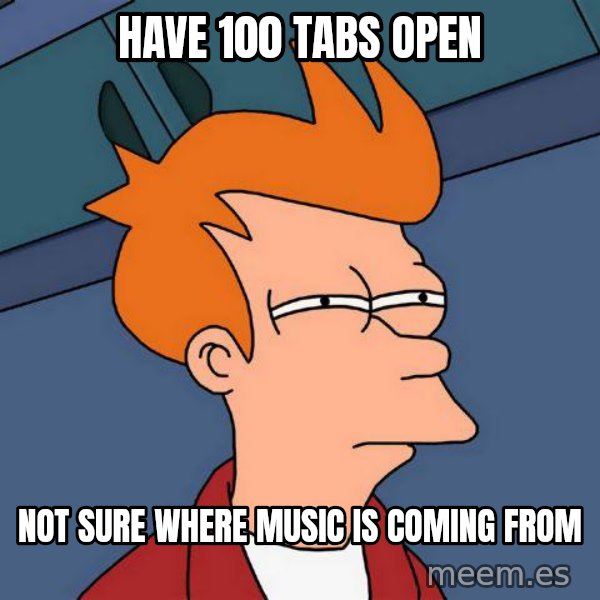 Futurama Fry meme: HAVE 100 TABS OPEN / NOT SURE WHERE MUSIC IS COMING FROM