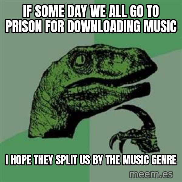 Philosoraptor meme: If some day we all go to prison for downloading music / I hope they split us by the music genre