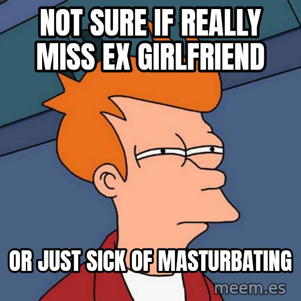 Futurama Fry meme: not sure if really miss ex girlfriend / or just sick of masturbating