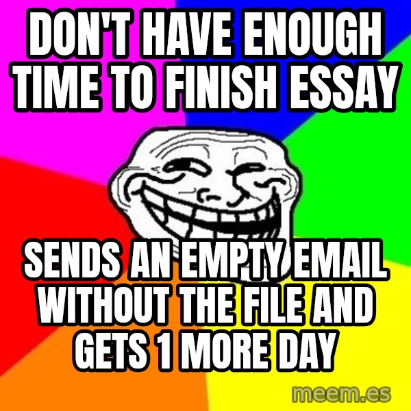 Trollface meme: don't have enough time to finish essay / sends an empty email without the file and gets 1 more day