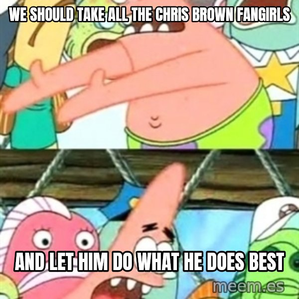 Push it Somewhere Else Patrick meme: We should take all the chris brown fangirls / and let him do what he does best