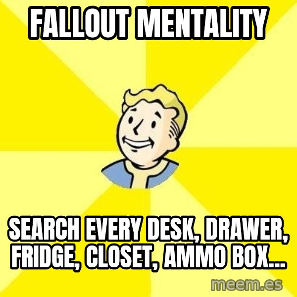 Fallout 3 meme: fallout mentality / search every desk, drawer, fridge, closet, ammo box...