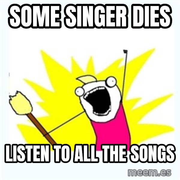 X ALL THE THINGS meme: some singer dies / listen to all the songs