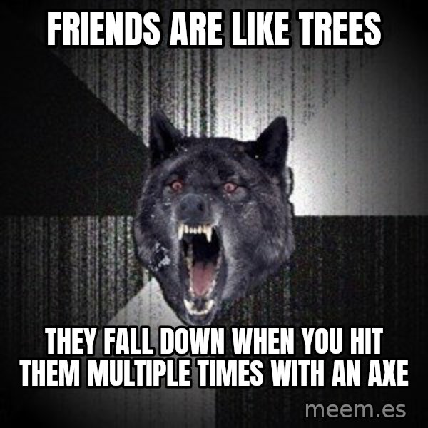 Insanity Wolf meme: FRIENDS ARE LIKE TREES / they fall down when you hit them multiple times with an axe
