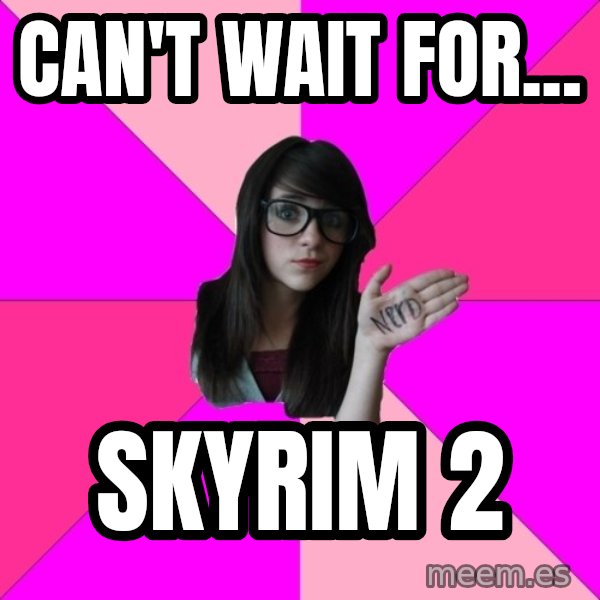 Idiot Nerd Girl meme: can't wait for... / skyrim 2