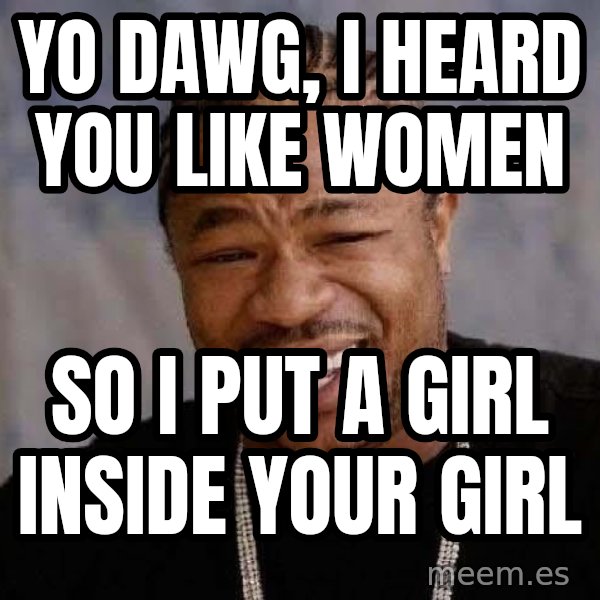 Yo Dawg meme: yo dawg, i heard you like women / so i put a girl inside your girl