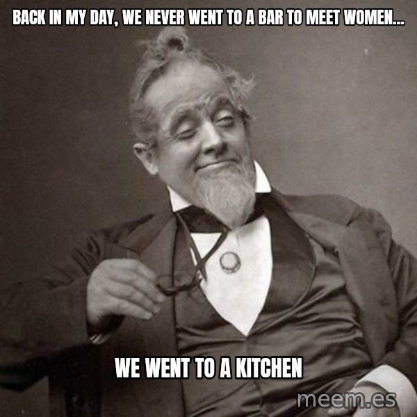 1889 [10] guy meme: back in my day, we never went to a bar to meet women... / we went to a kitchen