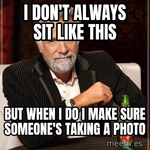 The Most Interesting Man In The World meme: i don't always sit like this / but when i do i make sure someone's taking a photo