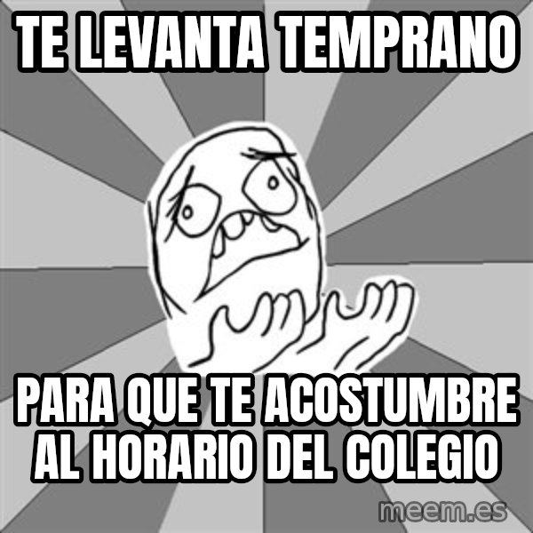 Whyyy??? meme: TE LEVANTA TEMPRANO / PARA QUE TE ACOSTUMBRE AL HORARIO DEL COLEGIO