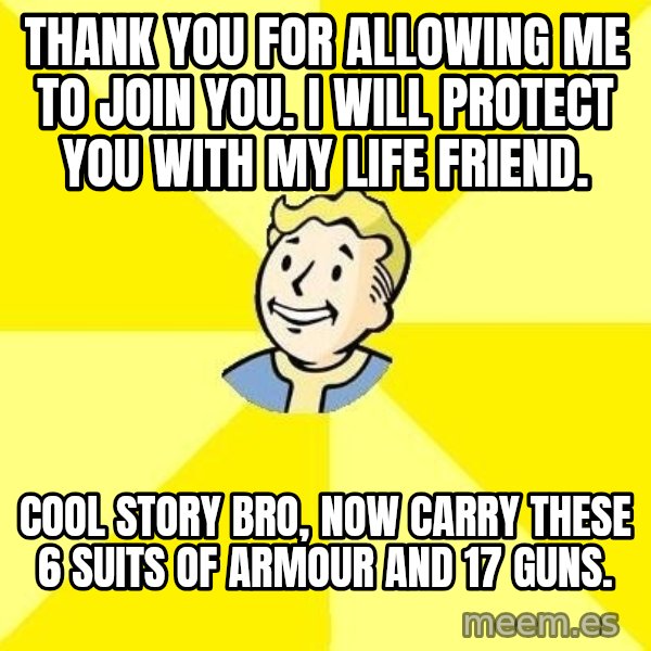 Fallout 3 meme: Thank you for allowing me to join you. i will protect you with my life friend. / cool story bro, now carry these 6 suits of armour and 17 guns.