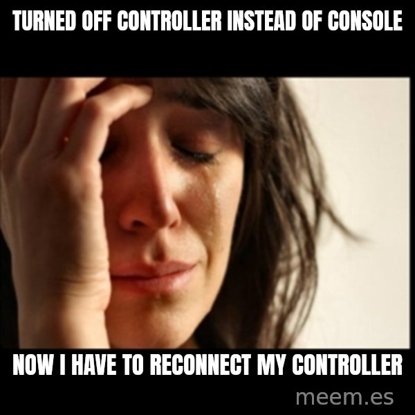 First World Problems meme: Turned off controller instead of console / now i have to reconnect my controller