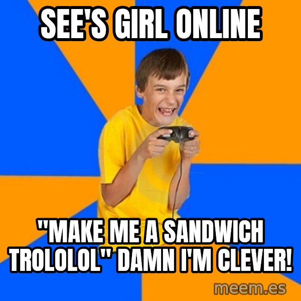 Annoying Gamer Kid meme: see's girl online / "make me a sandwich trololol" damn i'm clever!