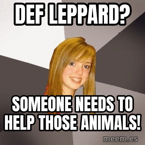 Musically Oblivious 8th Grader meme: Def Leppard? / someone needs to help those animals!
