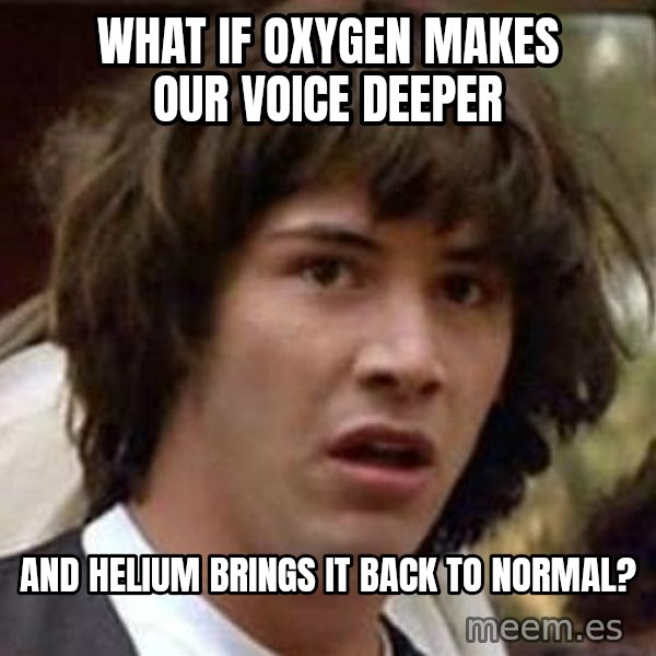 Conspiracy Keanu meme: wHAT IF OXYGEN MAKES OUR VOICE DEEPER / aND HELIUM BRINGS IT BACK TO NORMAL?