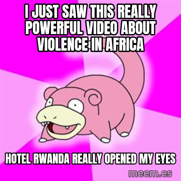 Slowpoke meme: I just saw this really powerful video about violence in africa / Hotel Rwanda really opened my eyes