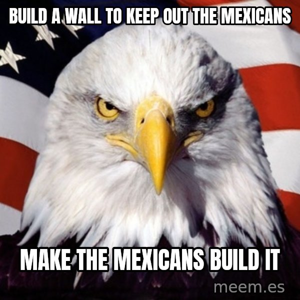 American Pride Eagle meme: Build a wall to keep out the mexicans / make the mexicans build it
