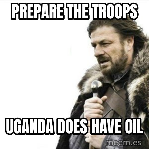 Prepare yourself meme: prepare the troops / uganda does have oil