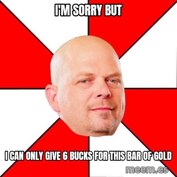 Pawn Stars meme: I'm Sorry But / I can only give 6 bucks for this bar of gold