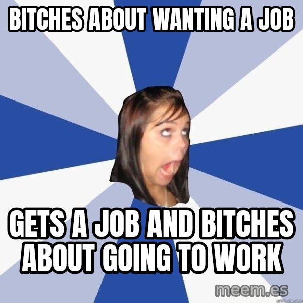 Annoying Facebook Girl meme: Bitches about wanting a job / gets a job and bitches about going to work