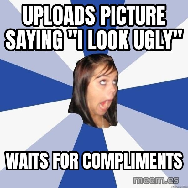 Annoying Facebook Girl meme: Uploads picture saying "I look ugly" / waits for compliments