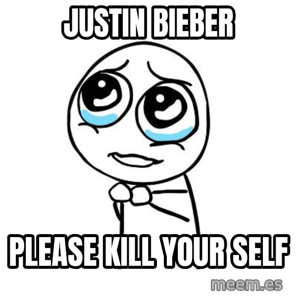 pleaseguy  meme: justin bieber / please kill your self