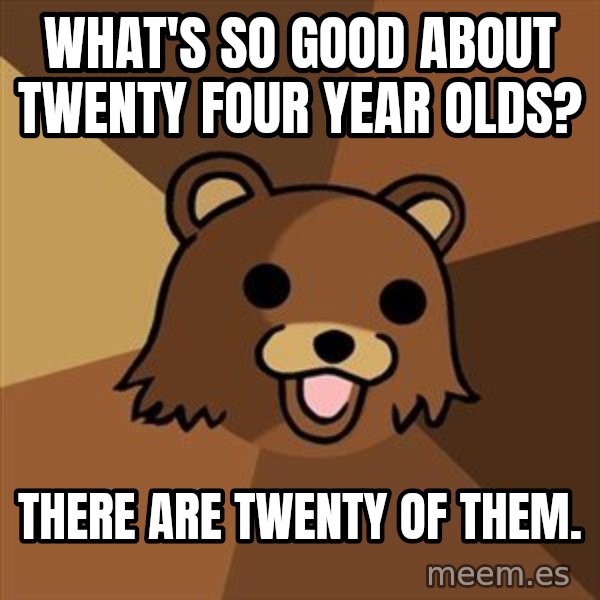 Pedobear meme: what's so good about twenty four year olds? / there are twenty of them.