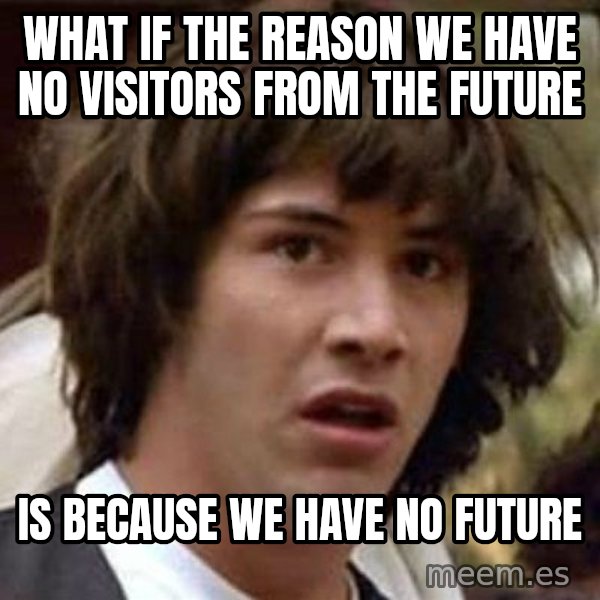 Conspiracy Keanu meme: What if the reason we have no visitors from the future / is because we have no future
