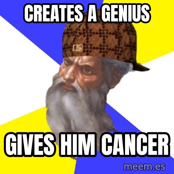 Scumbag God meme: Creates a genius / gives him cancer