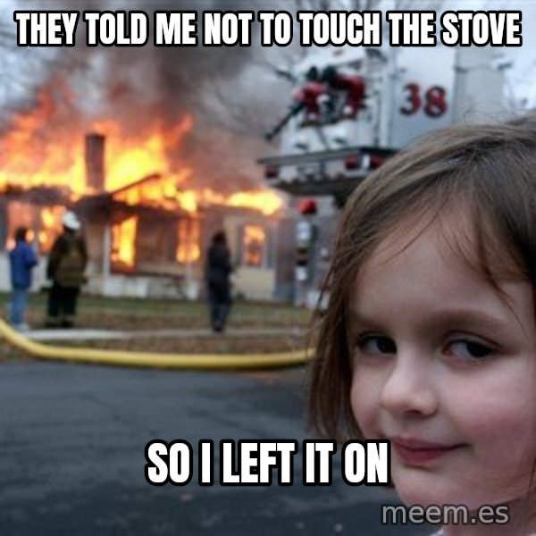 Disaster Girl meme: they told me not to touch the stove / So i left it on