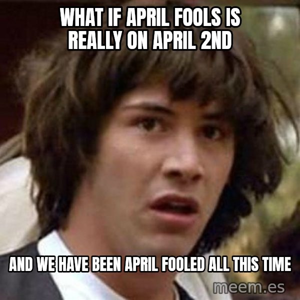 Conspiracy Keanu meme: what if april fools is really on april 2nd / and we have been april fooled all this time
