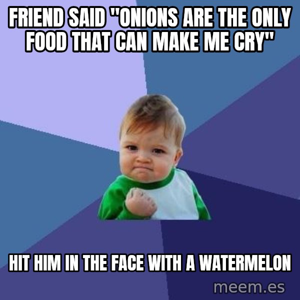 Success Kid meme: friend said "Onions are the only food that can make me cry" / hit him in the face with a watermelon
