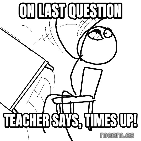 Desk Flip Rage Guy meme: on last question / teacher says, times up!