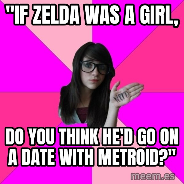 Idiot Nerd Girl meme: "if zelda was a girl, / do you think he'd go on a date with metroid?"