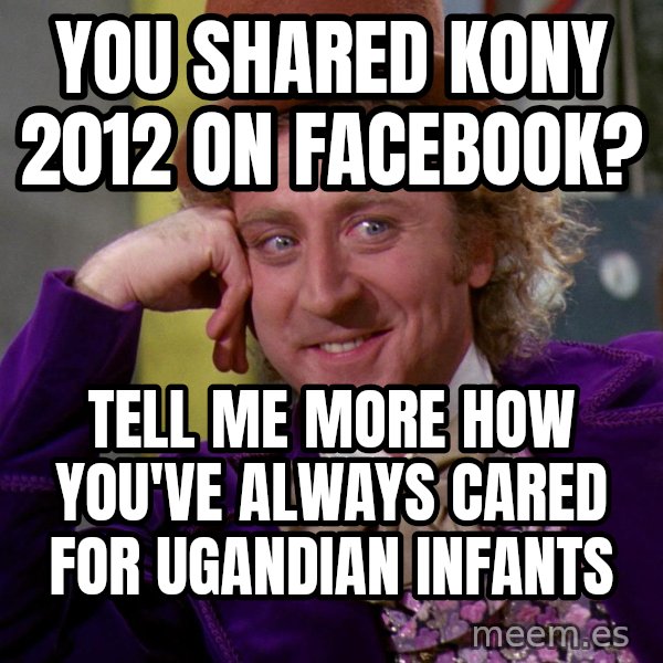 Willy Wonka meme: you shared kony 2012 on facebook? / tell me more how you've always cared for ugandian infants