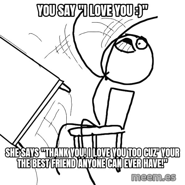 Desk Flip Rage Guy meme: YOU say "I love you :)" / She says "Thank you! I love you too cuz' your the best friend anyone can ever have!"