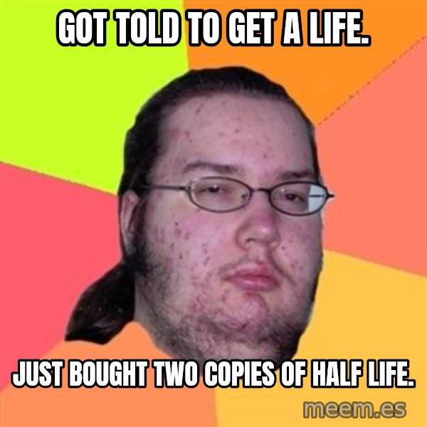 Butthurt Dweller meme: got told to get a life. / just bought two copies of half life.