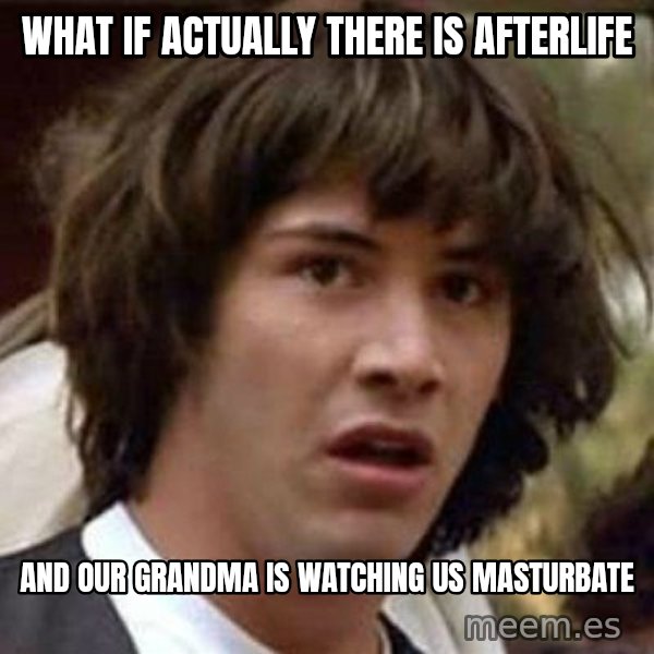 Conspiracy Keanu meme: WHAT IF ACTUALLY THERE IS AFTERLIFE / AND OUR GRANDMA IS WATCHING US MASTURBATE