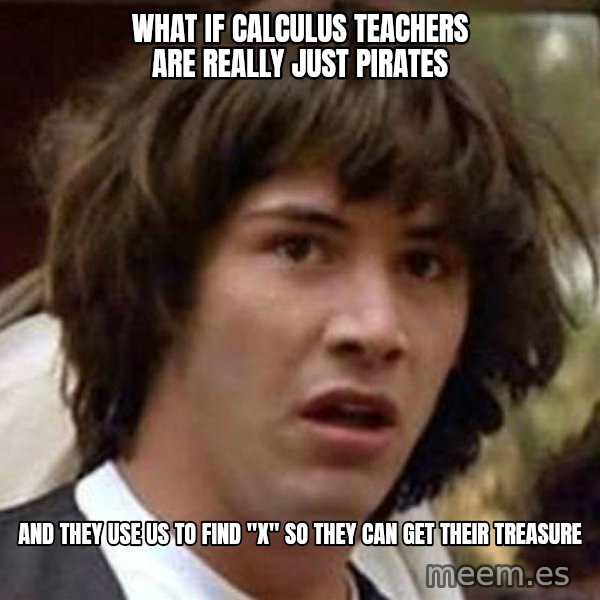 Conspiracy Keanu meme: What if calculus teachers are really just pirates / And they use us to find "x" SO they can get their treasure