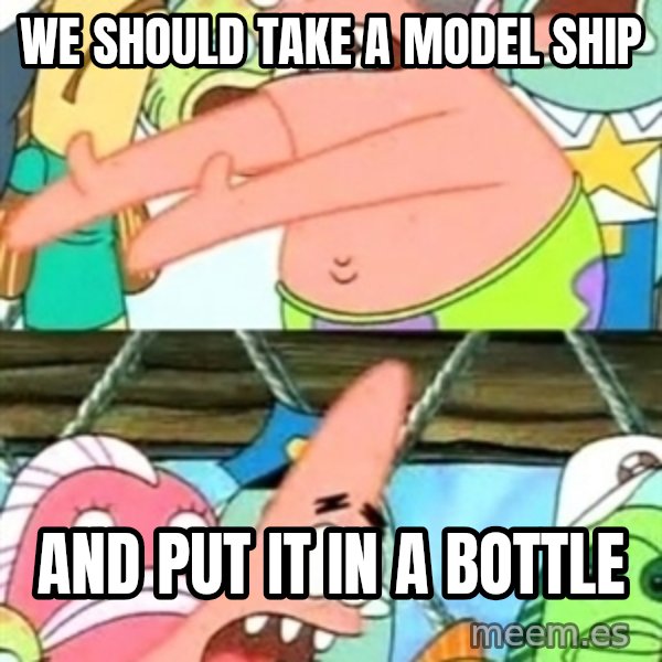 Push it Somewhere Else Patrick meme: WE SHOULD TAKE A MODEL SHIP / AND PUT IT IN A BOTTLE