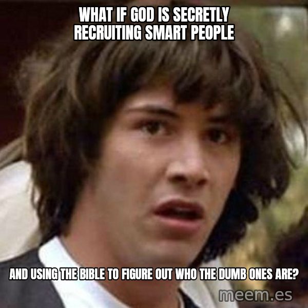 Conspiracy Keanu meme: WHAT IF GOD IS SECRETLY RECRUITING SMART PEOPLE / AND USING THE BIBLE TO FIGURE OUT WHO THE DUMB ONES ARE?