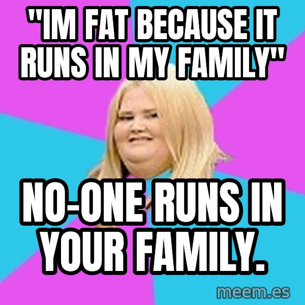 Fat Girl meme: "im fat because it runs in my family" / no-one runs in your family.