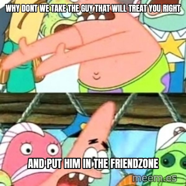 Push it Somewhere Else Patrick meme: why dont we take the guy that will treat you right / And put him in the friendzone
